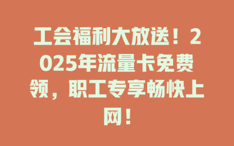 工会福利大放送！2025年流量卡免费领，职工专享畅快上网！