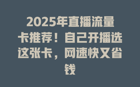 2025年直播流量卡推荐！自己开播选这张卡，网速快又省钱