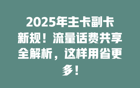 2025年主卡副卡新规！流量话费共享全解析，这样用省更多！