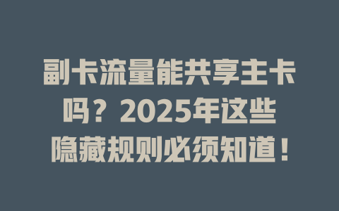 副卡流量能共享主卡吗？2025年这些隐藏规则必须知道！