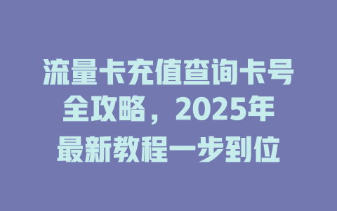 流量卡充值查询卡号全攻略，2025年最新教程一步到位