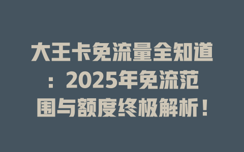 大王卡免流量全知道：2025年免流范围与额度终极解析！