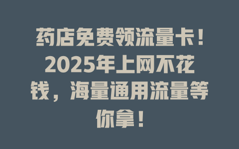 药店免费领流量卡！2025年上网不花钱，海量通用流量等你拿！