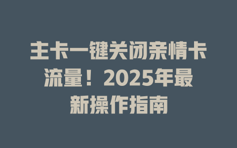 主卡一键关闭亲情卡流量！2025年最新操作指南