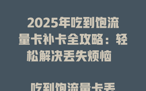 2025年吃到饱流量卡补卡全攻略：轻松解决丢失烦恼  

吃到饱流量卡丢失别慌！