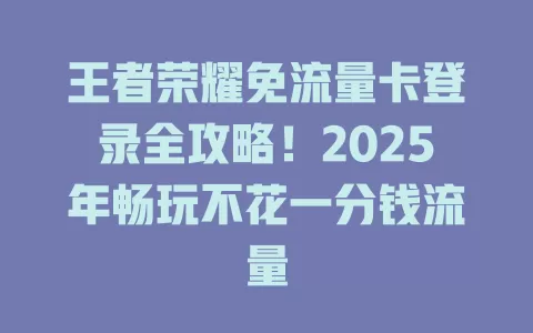 王者荣耀免流量卡登录全攻略！2025年畅玩不花一分钱流量