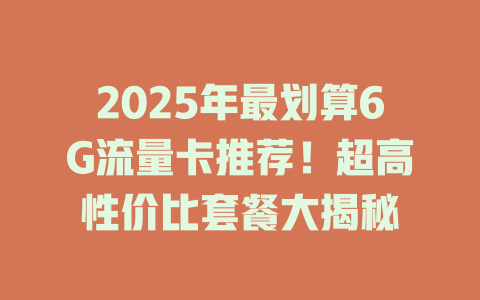 2025年最划算6G流量卡推荐！超高性价比套餐大揭秘