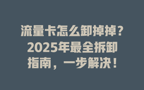 流量卡怎么卸掉掉？2025年最全拆卸指南，一步解决！