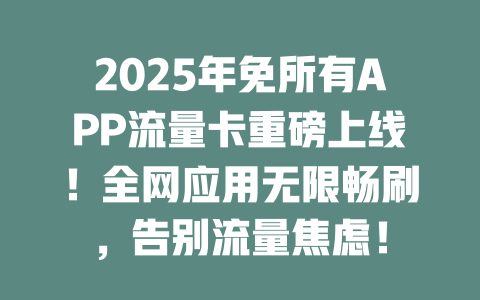 2025年免所有APP流量卡重磅上线！全网应用无限畅刷，告别流量焦虑！