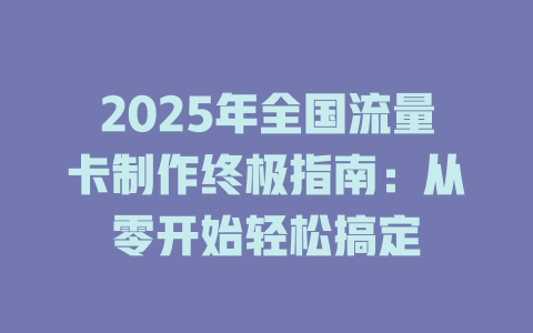 2025年全国流量卡制作终极指南：从零开始轻松搞定