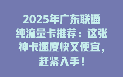 2025年广东联通纯流量卡推荐：这张神卡速度快又便宜，赶紧入手！