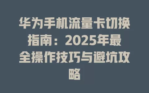 华为手机流量卡切换指南：2025年最全操作技巧与避坑攻略