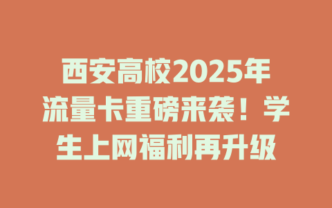 西安高校2025年流量卡重磅来袭！学生上网福利再升级