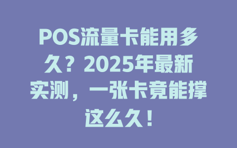 POS流量卡能用多久？2025年最新实测，一张卡竟能撑这么久！