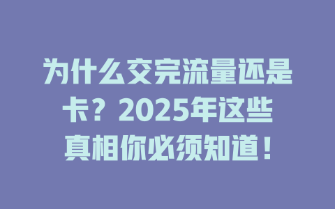 为什么交完流量还是卡？2025年这些真相你必须知道！