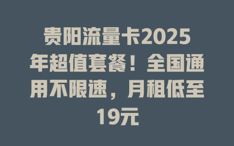 贵阳流量卡2025年超值套餐！全国通用不限速，月租低至19元