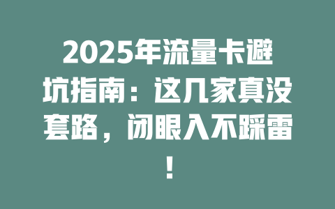 2025年流量卡避坑指南：这几家真没套路，闭眼入不踩雷！