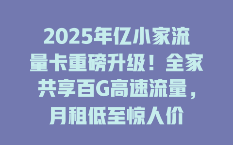2025年亿小家流量卡重磅升级！全家共享百G高速流量，月租低至惊人价