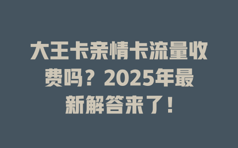 大王卡亲情卡流量收费吗？2025年最新解答来了！