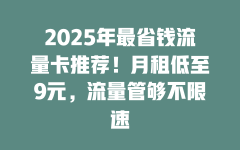2025年最省钱流量卡推荐！月租低至9元，流量管够不限速
