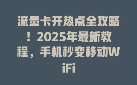 流量卡开热点全攻略！2025年最新教程，手机秒变移动WiFi