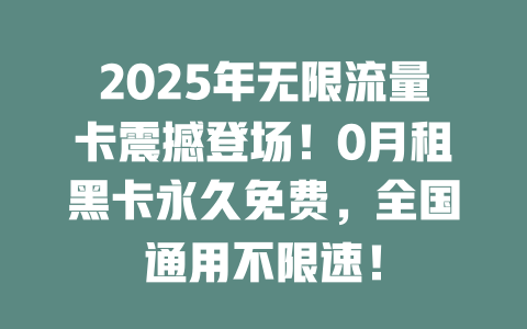 2025年无限流量卡震撼登场！0月租黑卡永久免费，全国通用不限速！