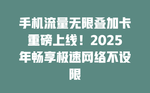 手机流量无限叠加卡重磅上线！2025年畅享极速网络不设限