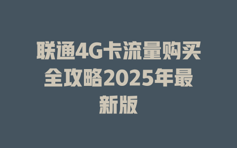 联通4G卡流量购买全攻略2025年最新版
