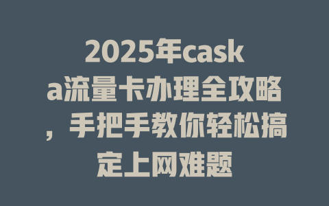 2025年caska流量卡办理全攻略，手把手教你轻松搞定上网难题