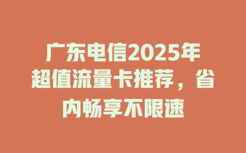 广东电信2025年超值流量卡推荐，省内畅享不限速