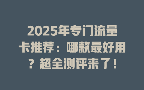 2025年专门流量卡推荐：哪款最好用？超全测评来了！