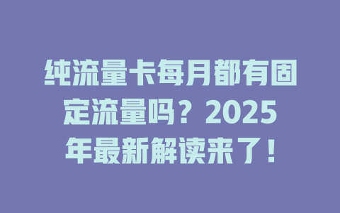 纯流量卡每月都有固定流量吗？2025年最新解读来了！