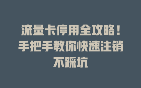 流量卡停用全攻略！手把手教你快速注销不踩坑