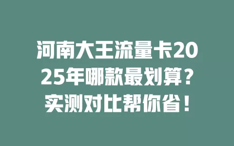 河南大王流量卡2025年哪款最划算？实测对比帮你省！