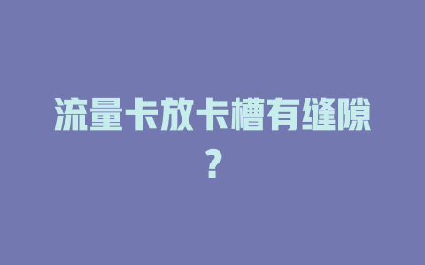 流量卡放卡槽有缝隙？