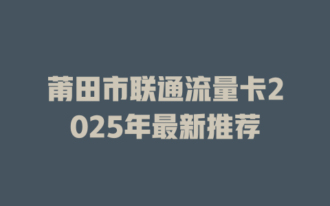 莆田市联通流量卡2025年最新推荐