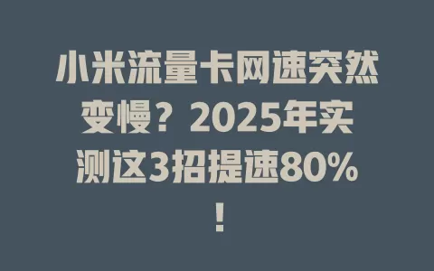 小米流量卡网速突然变慢？2025年实测这3招提速80%！