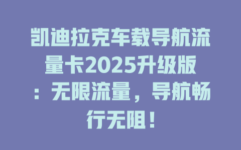 凯迪拉克车载导航流量卡2025升级版：无限流量，导航畅行无阻！