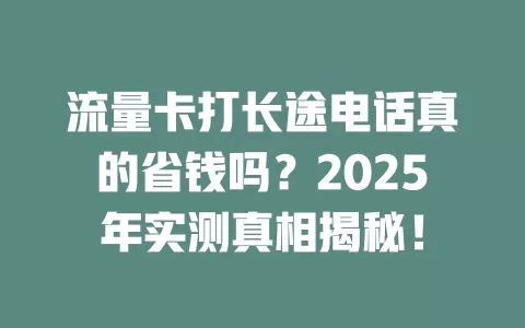 流量卡打长途电话真的省钱吗？2025年实测真相揭秘！