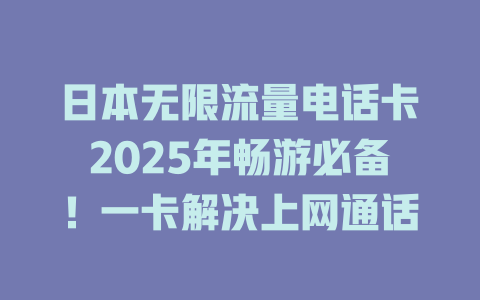 日本无限流量电话卡2025年畅游必备！一卡解决上网通话