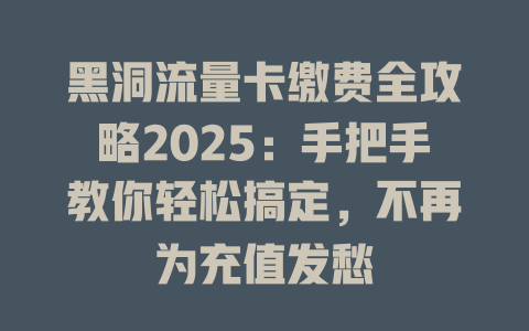 黑洞流量卡缴费全攻略2025：手把手教你轻松搞定，不再为充值发愁