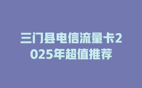 三门县电信流量卡2025年超值推荐