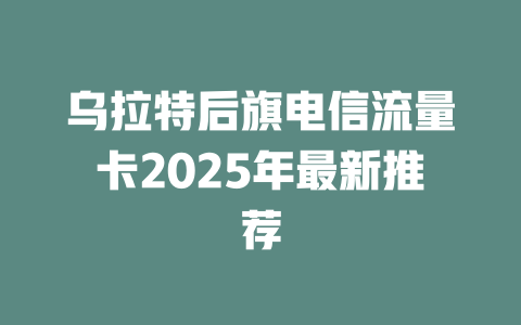 乌拉特后旗电信流量卡2025年最新推荐