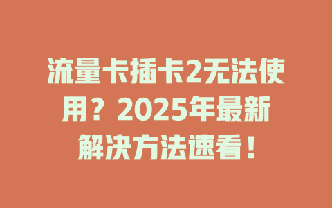 流量卡插卡2无法使用？2025年最新解决方法速看！