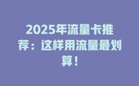 2025年流量卡推荐：这样用流量最划算！