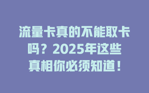 流量卡真的不能取卡吗？2025年这些真相你必须知道！