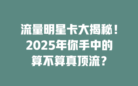 流量明星卡大揭秘！2025年你手中的算不算真顶流？