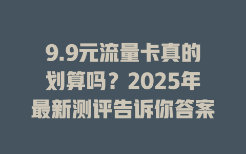 9.9元流量卡真的划算吗？2025年最新测评告诉你答案