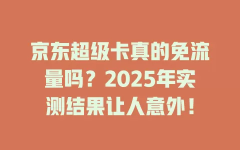 京东超级卡真的免流量吗？2025年实测结果让人意外！
