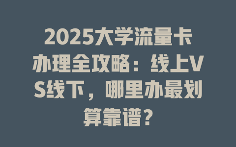 2025大学流量卡办理全攻略：线上VS线下，哪里办最划算靠谱？